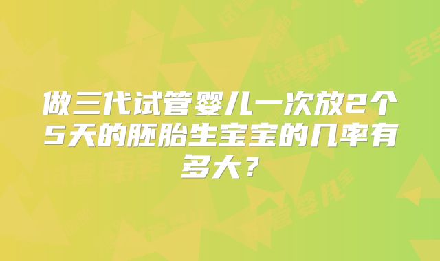 做三代试管婴儿一次放2个5天的胚胎生宝宝的几率有多大？