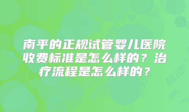 南平的正规试管婴儿医院收费标准是怎么样的？治疗流程是怎么样的？