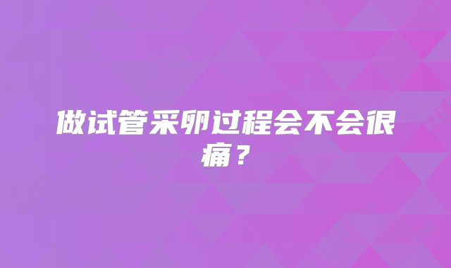 做试管采卵过程会不会很痛?