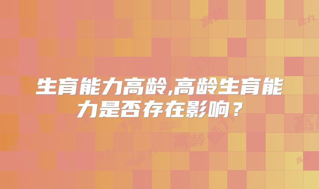 生育能力高龄,高龄生育能力是否存在影响?