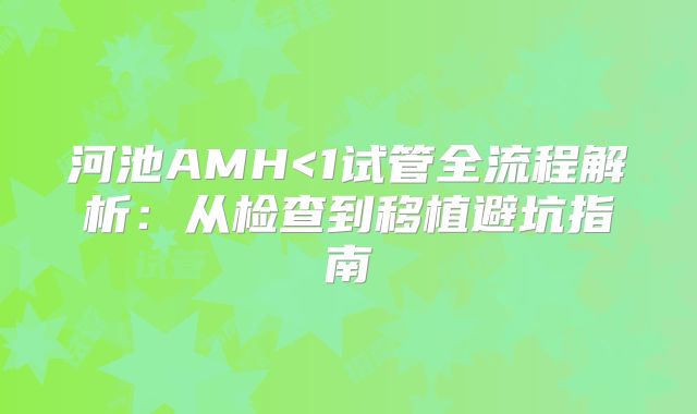 河池AMH<1试管全流程解析:从检查到移植避坑指南