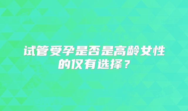 试管受孕是否是高龄女性的仅有选择？