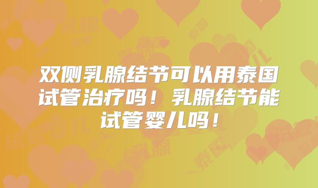 双侧乳腺结节可以用泰国试管治疗吗！乳腺结节能试管婴儿吗！