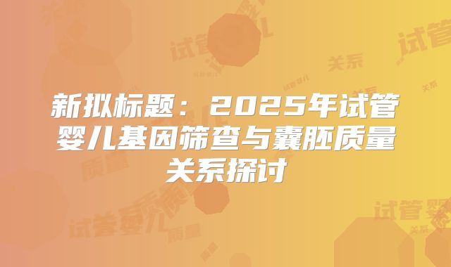 新拟标题：2025年试管婴儿基因筛查与囊胚质量关系探讨