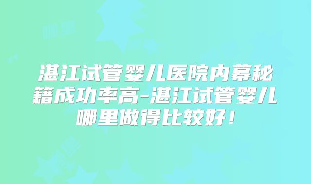 湛江试管婴儿医院内幕秘籍成功率高-湛江试管婴儿哪里做得比较好！