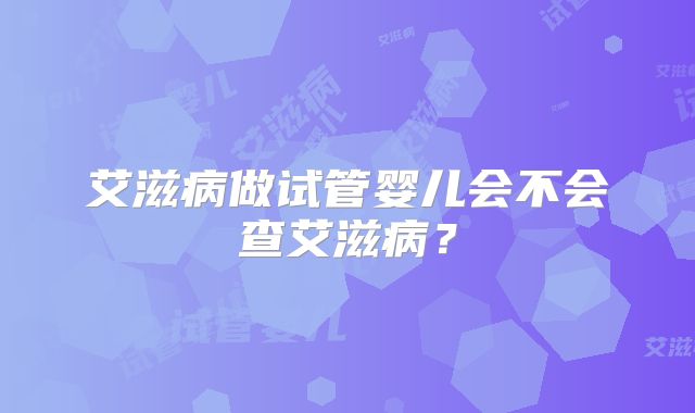 艾滋病做试管婴儿会不会查艾滋病?