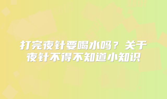 打完夜针要喝水吗?关于夜针不得不知道小知识