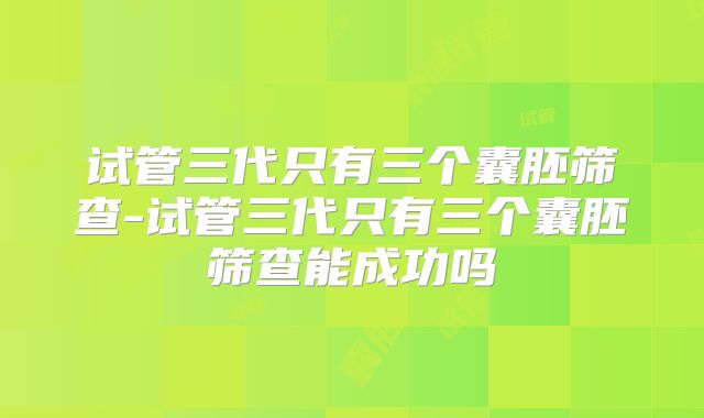 试管三代只有三个囊胚筛查-试管三代只有三个囊胚筛查能成功吗