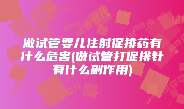做试管婴儿注射促排药有什么危害(做试管打促排针有什么副作用)