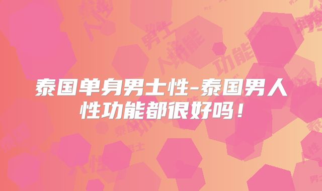 泰国单身男士性-泰国男人性功能都很好吗！