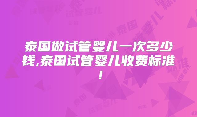 泰国做试管婴儿一次多少钱,泰国试管婴儿收费标准！