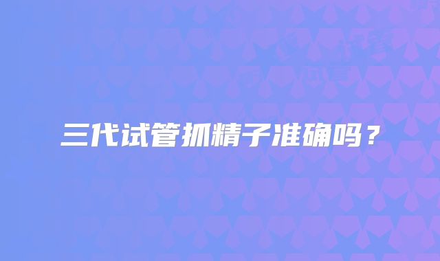 三代试管抓精子准确吗？