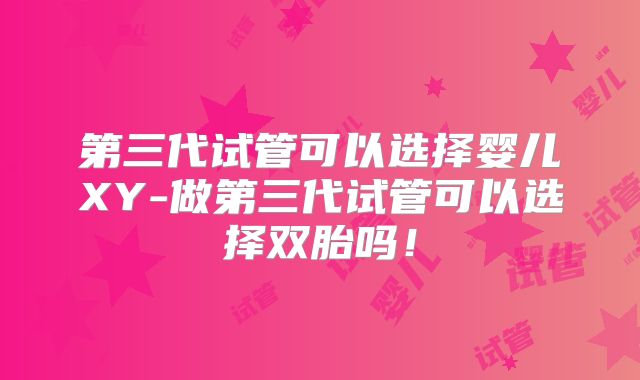 第三代试管可以选择婴儿XY-做第三代试管可以选择双胎吗！