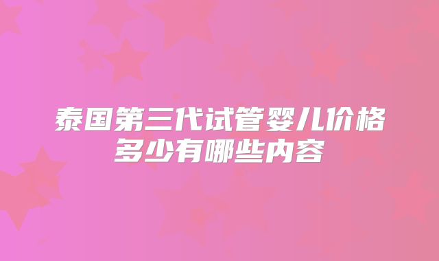 泰国第三代试管婴儿价格多少有哪些内容