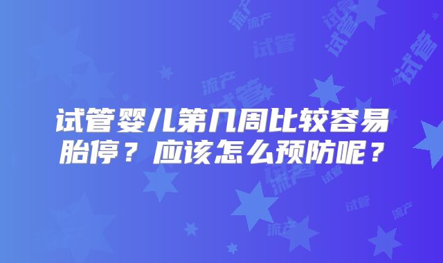试管婴儿第几周比较容易胎停？应该怎么预防呢？