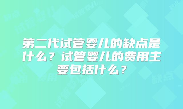 第二代试管婴儿的缺点是什么？试管婴儿的费用主要包括什么？
