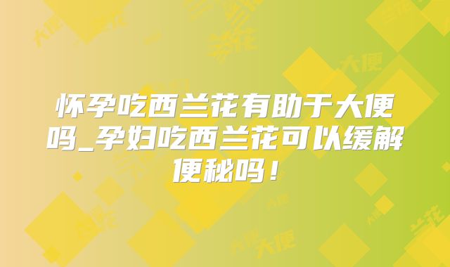 怀孕吃西兰花有助于大便吗_孕妇吃西兰花可以缓解便秘吗!