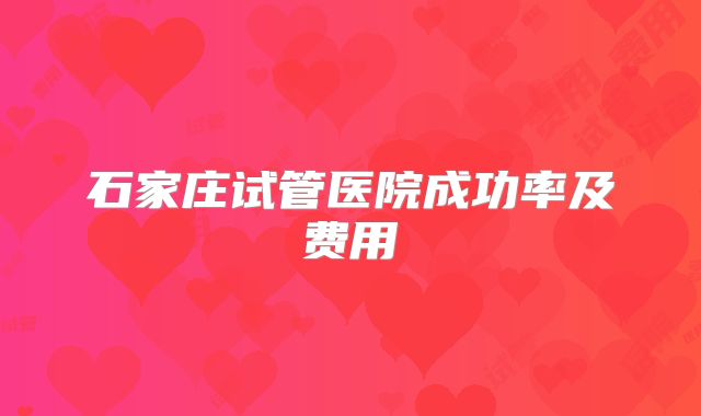 石家庄试管医院成功率及费用