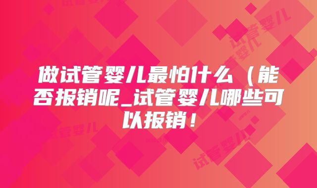 做试管婴儿最怕什么(能否报销呢_试管婴儿哪些可以报销!