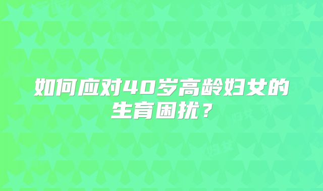 如何应对40岁高龄妇女的生育困扰?