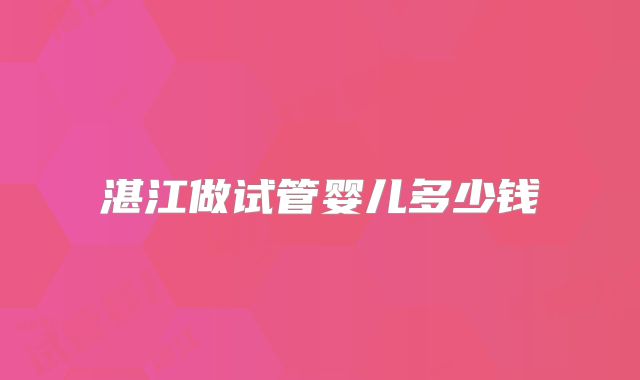 湛江做试管婴儿多少钱