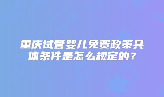 重庆试管婴儿免费政策具体条件是怎么规定的?