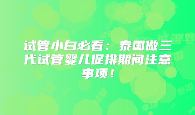 试管小白必看：泰国做三代试管婴儿促排期间注意事项！