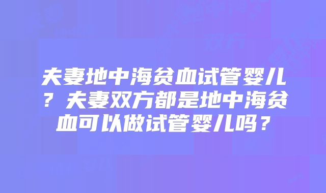 夫妻地中海贫血试管婴儿？夫妻双方都是地中海贫血可以做试管婴儿吗？