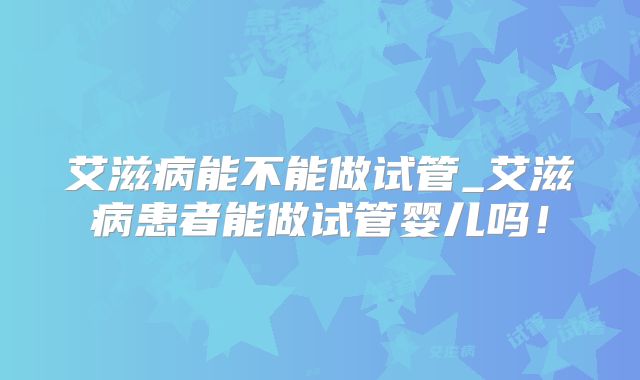 艾滋病能不能做试管_艾滋病患者能做试管婴儿吗!