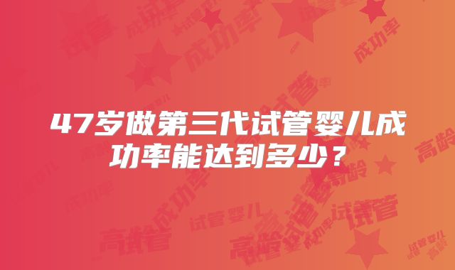 47岁做第三代试管婴儿成功率能达到多少？