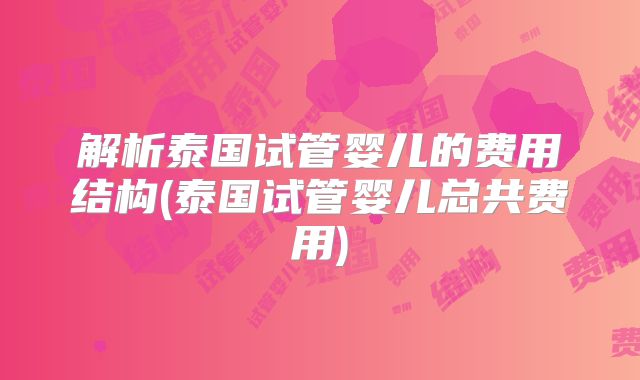 解析泰国试管婴儿的费用结构(泰国试管婴儿总共费用)
