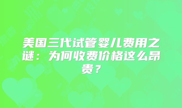 美国三代试管婴儿费用之谜:为何收费价格这么昂贵?