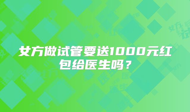 女方做试管要送1000元红包给医生吗?