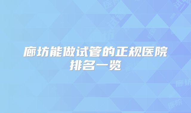 廊坊能做试管的正规医院排名一览