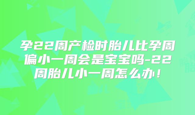 孕22周产检时胎儿比孕周偏小一周会是宝宝吗-22周胎儿小一周怎么办!