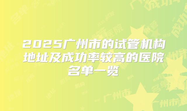 2025广州市的试管机构地址及成功率较高的医院名单一览