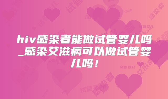 hiv感染者能做试管婴儿吗_感染艾滋病可以做试管婴儿吗!