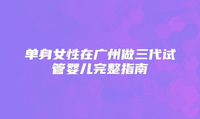 单身女性在广州做三代试管婴儿完整指南