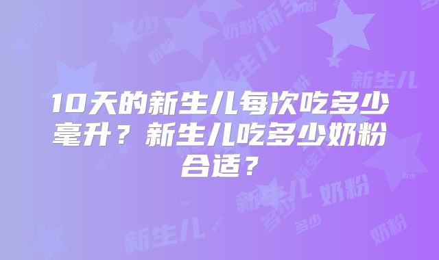 10天的新生儿每次吃多少毫升？新生儿吃多少奶粉合适？