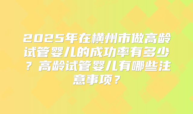 2025年在横州市做高龄试管婴儿的成功率有多少?高龄试管婴儿有哪些注意事项?