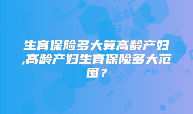 生育保险多大算高龄产妇,高龄产妇生育保险多大范围？