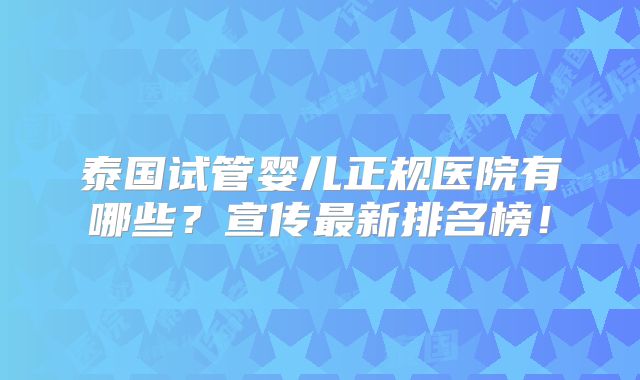 泰国试管婴儿正规医院有哪些？宣传最新排名榜！