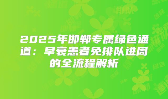 2025年邯郸专属绿色通道:早衰患者免排队进周的全流程解析