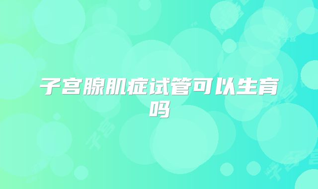 子宫腺肌症试管可以生育吗