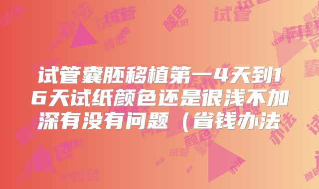 试管囊胚移植第一4天到16天试纸颜色还是很浅不加深有没有问题（省钱办法