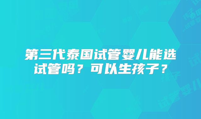 第三代泰国试管婴儿能选试管吗？可以生孩子？