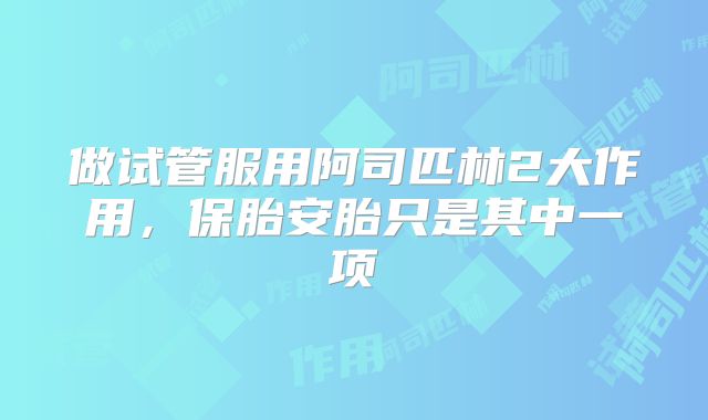 做试管服用阿司匹林2大作用,保胎安胎只是其中一项