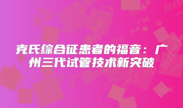 克氏综合征患者的福音:广州三代试管技术新突破