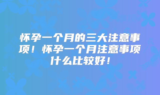 怀孕一个月的三大注意事项!怀孕一个月注意事项什么比较好!
