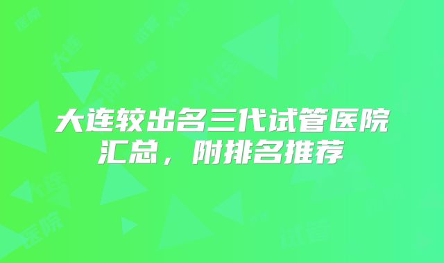 大连较出名三代试管医院汇总,附排名推荐